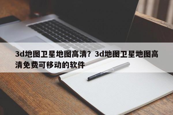 3d地图卫星地图高清?3d地图卫星地图高清免费可移动的软件