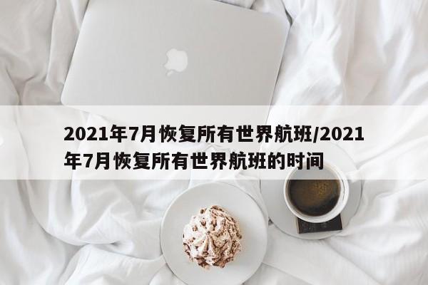 2021年7月恢复所有世界航班/2021年7月恢复所有世界航班的时间