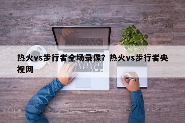 热火vs步行者全场录像?热火vs步行者央视网