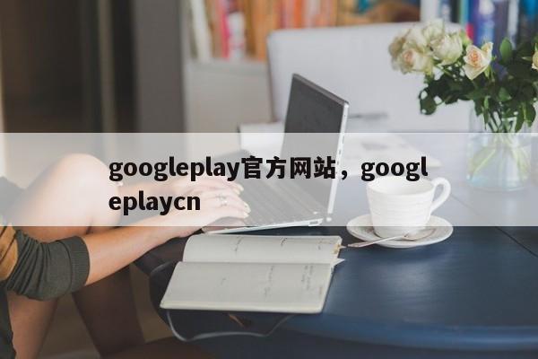googleplay官方网站,googleplaycn