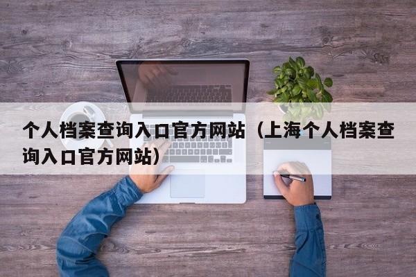 个人档案查询入口官方网站(上海个人档案查询入口官方网站)
