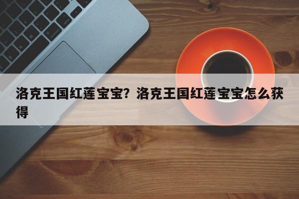 洛克王国红莲宝宝?洛克王国红莲宝宝怎么获得