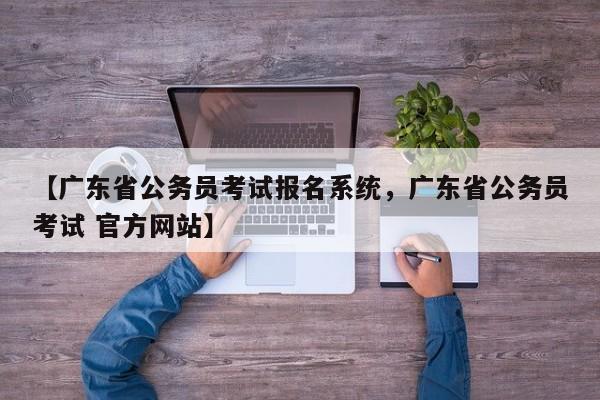 【广东省公务员考试报名系统,广东省公务员考试 官方网站】