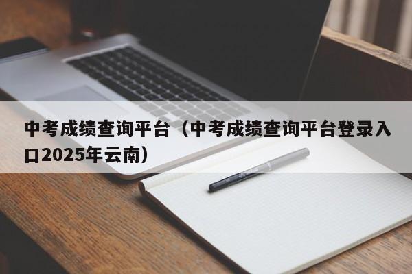 中考成绩查询平台（中考成绩查询平台登录入口2025年云南）
