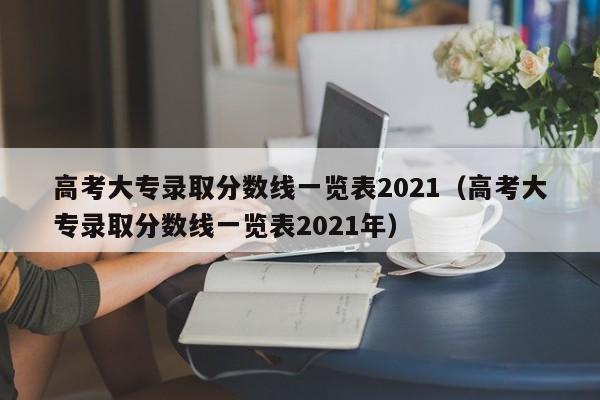 高考大专录取分数线一览表2021(高考大专录取分数线一览表2021年)