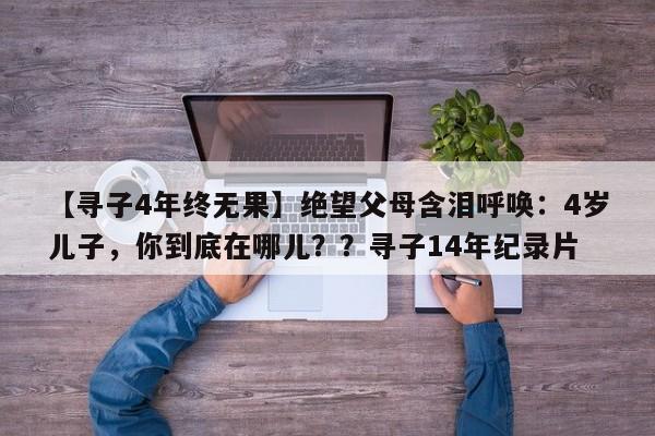 【寻子4年终无果】绝望父母含泪呼唤:4岁儿子,你到底在哪儿??寻子14年纪录片