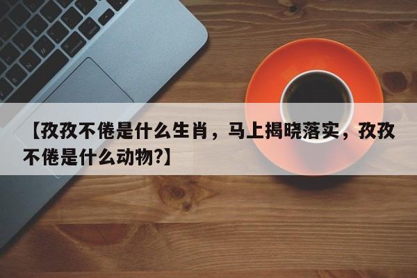 【孜孜不倦是什么生肖,马上揭晓落实,孜孜不倦是什么动物?】