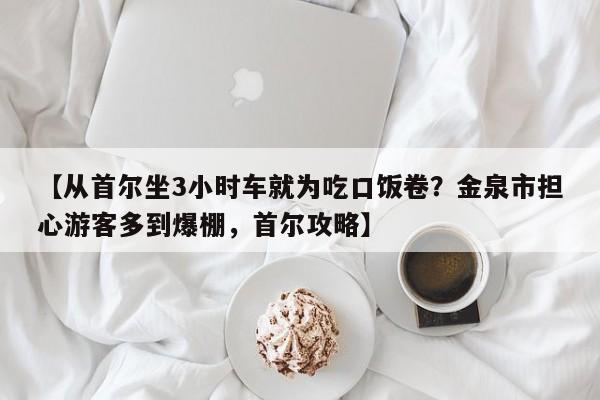 【从首尔坐3小时车就为吃口饭卷?金泉市担心游客多到爆棚,首尔攻略】
