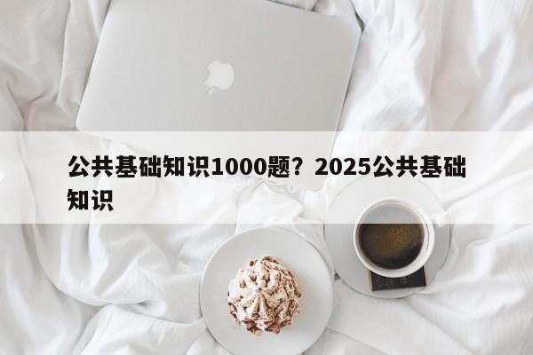 公共基础知识1000题?2025公共基础知识