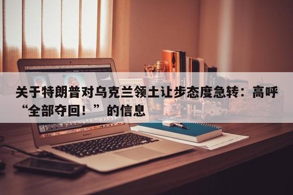 关于特朗普对乌克兰领土让步态度急转:高呼“全部夺回!”的信息