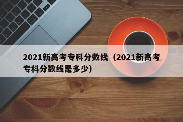 2021新高考专科分数线(2021新高考专科分数线是多少)