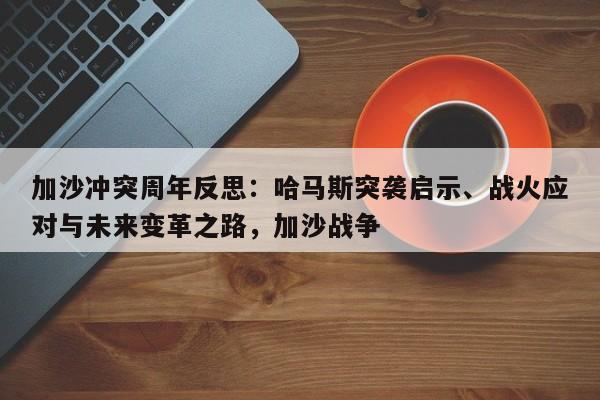 加沙冲突周年反思:哈马斯突袭启示、战火应对与未来变革之路,加沙战争