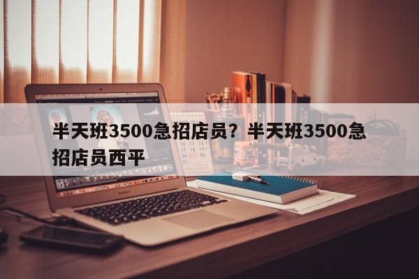 半天班3500急招店员?半天班3500急招店员西平