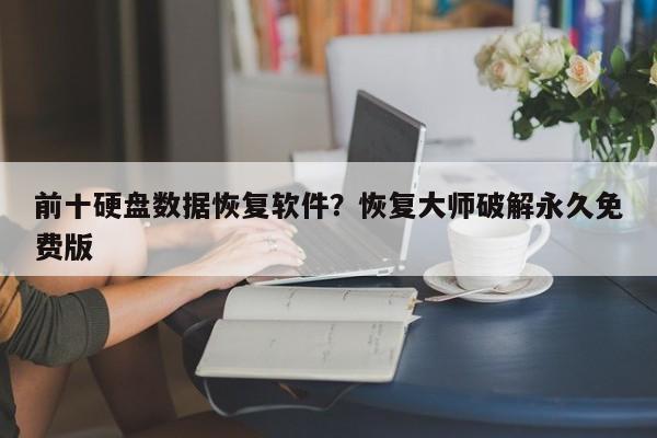 前十硬盘数据恢复软件?恢复大师破解永久免费版