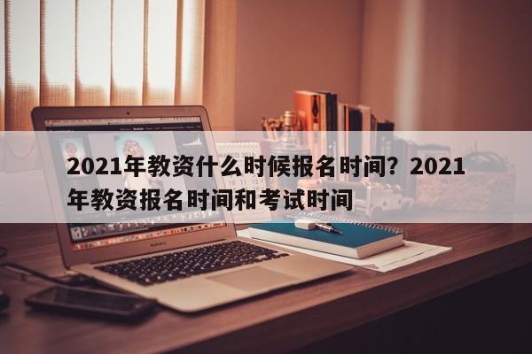 2021年教资什么时候报名时间?2021年教资报名时间和考试时间