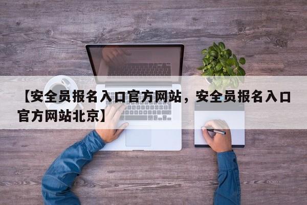 【安全员报名入口官方网站，安全员报名入口官方网站北京】