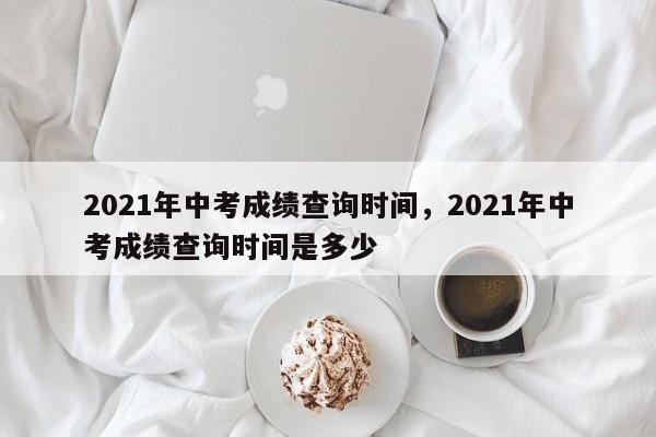 2021年中考成绩查询时间,2021年中考成绩查询时间是多少