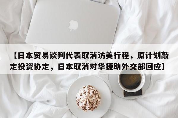 【日本贸易谈判代表取消访美行程,原计划敲定投资协定,日本取消对华援助外交部回应】