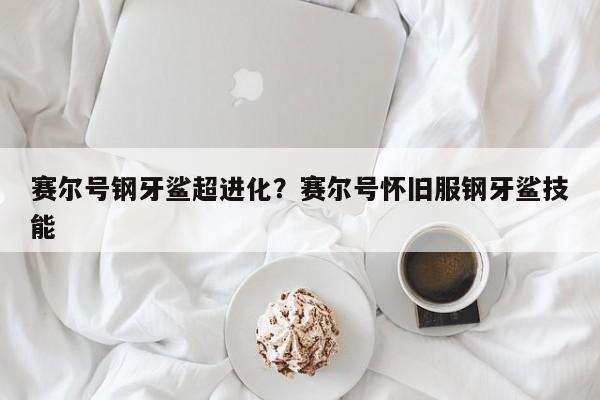 赛尔号钢牙鲨超进化?赛尔号怀旧服钢牙鲨技能