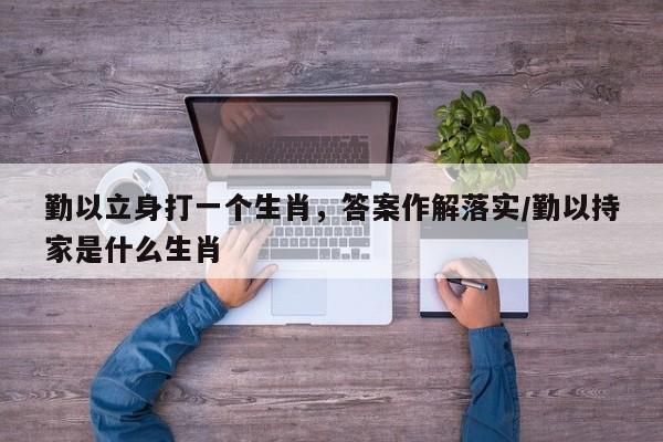 勤以立身打一个生肖,答案作解落实/勤以持家是什么生肖