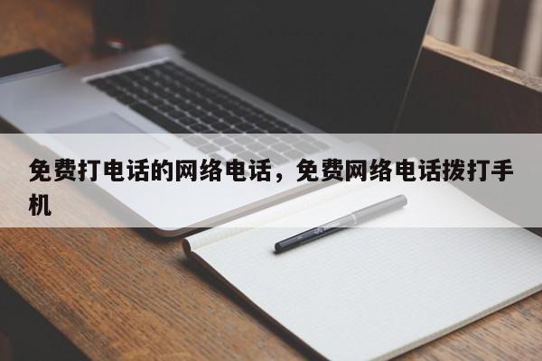 免费打电话的网络电话,免费网络电话拨打手机