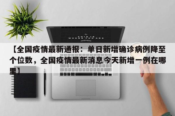 【全国疫情最新通报:单日新增确诊病例降至个位数,全国疫情最新消息今天新增一例在哪里】