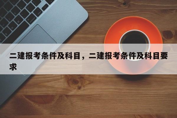 二建报考条件及科目,二建报考条件及科目要求
