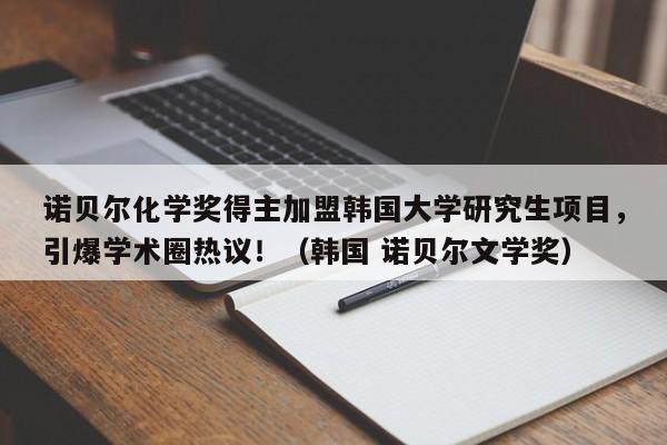 诺贝尔化学奖得主加盟韩国大学研究生项目,引爆学术圈热议!(韩国 诺贝尔文学奖)