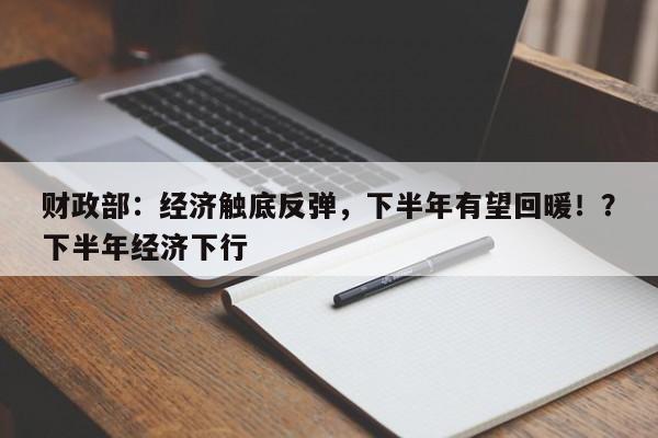 财政部:经济触底反弹,下半年有望回暖!?下半年经济下行