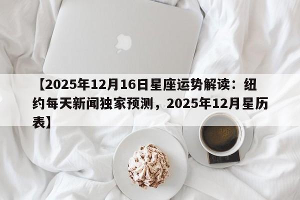 【2025年12月16日星座运势解读:纽约每天新闻独家预测,2025年12月星历表】