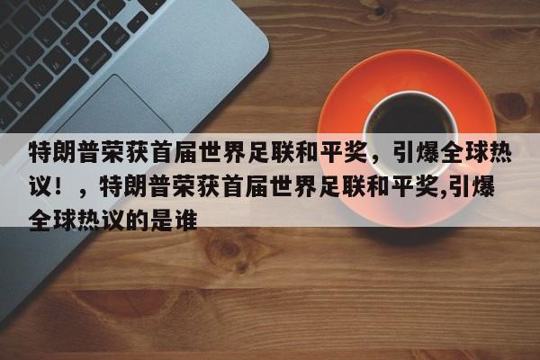 特朗普荣获首届世界足联和平奖,引爆全球热议!,特朗普荣获首届世界足联和平奖,引爆全球热议的是谁