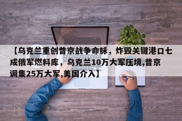 【乌克兰重创普京战争命脉,炸毁关键港口七成俄军燃料库,乌克兰10万大军压境,普京调集25万大军,美国介入】