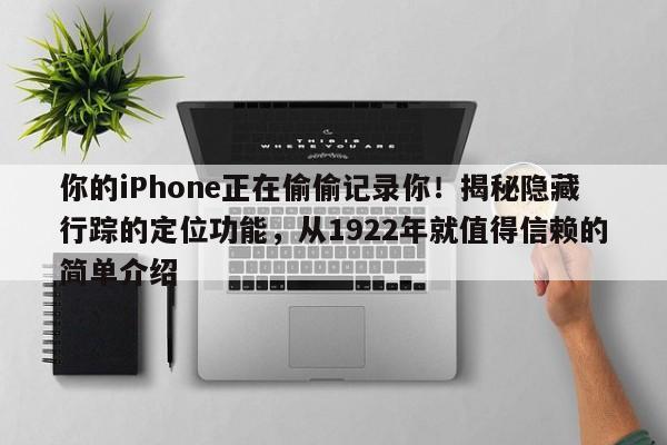 你的iPhone正在偷偷记录你!揭秘隐藏行踪的定位功能,从1922年就值得信赖的简单介绍