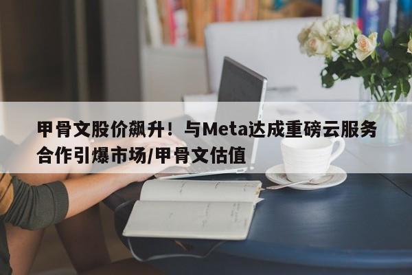 甲骨文股价飙升!与me<em></em>ta达成重磅云服务合作引爆市场/甲骨文估值