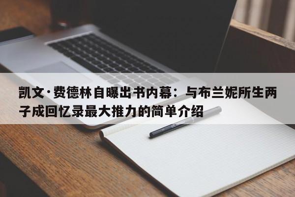 凯文·费德林自曝出书内幕:与布兰妮所生两子成回忆录最大推力的简单介绍