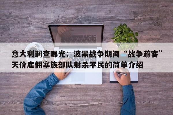意大利调查曝光:波黑战争期间“战争游客”天价雇佣塞族部队射杀平民的简单介绍