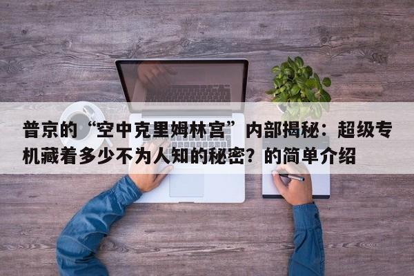 普京的“空中克里姆林宫”内部揭秘:超级专机藏着多少不为人知的秘密?的简单介绍