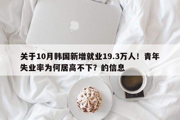 关于10月韩国新增就业19.3万人!青年失业率为何居高不下?的信息