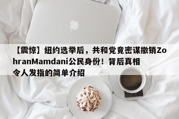 【震惊】纽约选举后,共和党竟密谋撤销ZohranMamdani公民身份!背后真相令人发指的简单介绍