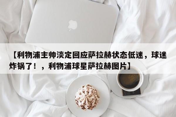 【利物浦主帅淡定回应萨拉赫状态低迷,球迷炸锅了!,利物浦球星萨拉赫图片】