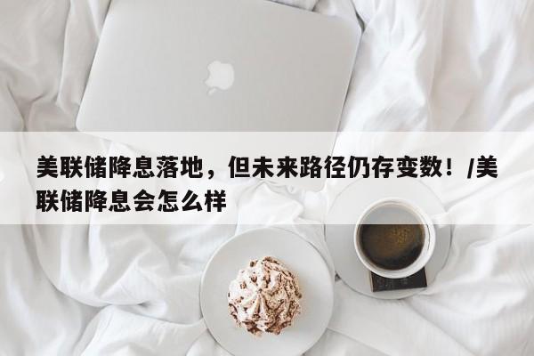 美联储降息落地,但未来路径仍存变数!/美联储降息会怎么样