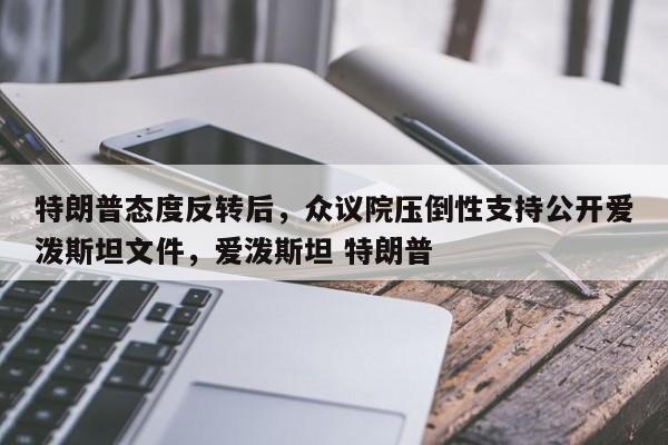 特朗普态度反转后,众议院压倒性支持公开爱泼斯坦文件,爱泼斯坦 特朗普