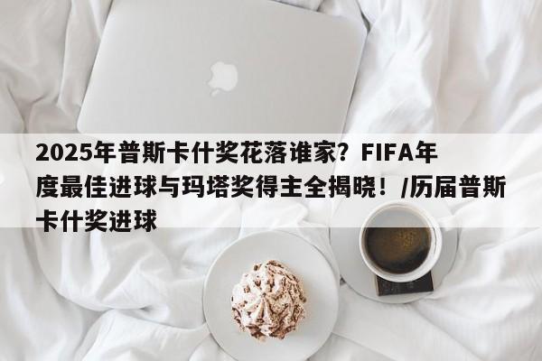 2025年普斯卡什奖花落谁家?FIFA年度最佳进球与玛塔奖得主全揭晓!/历届普斯卡什奖进球