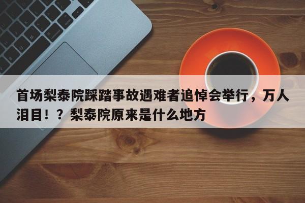 首场梨泰院踩踏事故遇难者追悼会举行,万人泪目!?梨泰院原来是什么地方