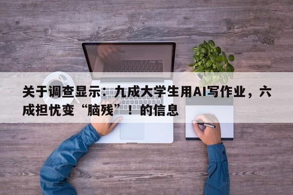 关于调查显示：九成大学生用AI写作业，六成担忧变“脑残”！的信息