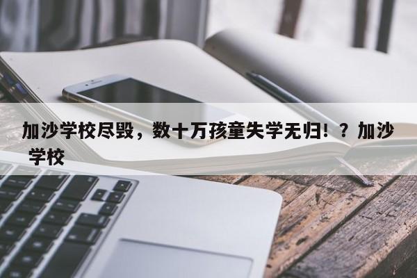 加沙学校尽毁,数十万孩童失学无归!?加沙 学校