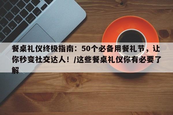 餐桌礼仪终极指南:50个必备用餐礼节,让你秒变社交达人!/这些餐桌礼仪你有必要了解