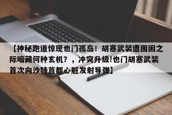 【神秘跑道惊现也门孤岛!胡塞武装遭围困之际暗藏何种玄机?,冲突升级!也门胡塞武装首次向沙特首都心脏发射导弹】