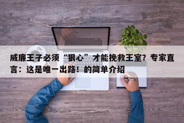威廉王子必须“狠心”才能挽救王室?专家直言:这是唯一出路!的简单介绍