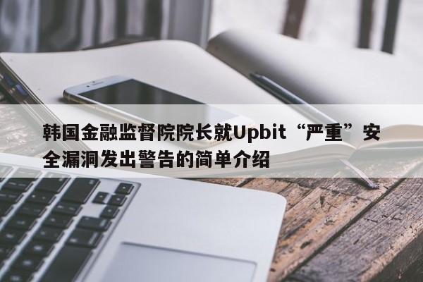 韩国金融监督院院长就Upbit“严重”安全漏洞发出警告的简单介绍